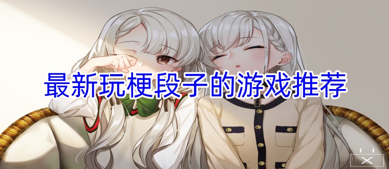 最新玩梗段子的游戏推荐
